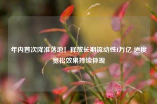 年内首次降准落地！释放长期流动性1万亿 适度宽松效果持续体现