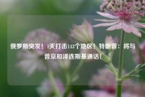 俄罗斯突发！1天打击143个地区！特朗普：将与普京和泽连斯基通话！