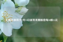汇舸环保将于7月15日派发末期股息每10股15元