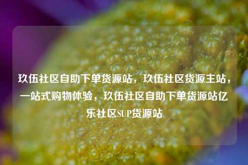 玖伍社区自助下单货源站，玖伍社区货源主站	，一站式购物体验，玖伍社区自助下单货源站亿乐社区SUP货源站  第1张