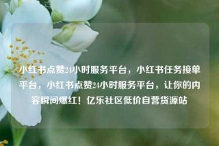 小红书点赞24小时服务平台，小红书任务接单平台，小红书点赞24小时服务平台，让你的内容瞬间爆红！亿乐社区低价自营货源站