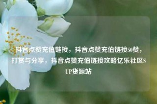 抖音点赞充值链接，抖音点赞充值链接50赞，打赏与分享，抖音点赞充值链接攻略亿乐社区SUP货源站