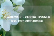 抖音刷播放量平台，如何在抖音上成功刷高播放量？亿乐社区低价自营货源站