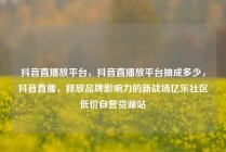 抖音直播放平台，抖音直播放平台抽成多少，抖音直播，释放品牌影响力的新战场亿乐社区低价自营货源站